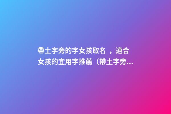 帶土字旁的字女孩取名，適合女孩的宜用字推薦（帶土字旁的字女孩取名寓意好的字）